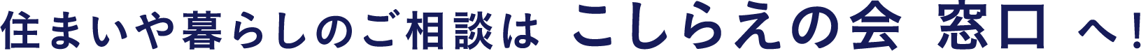 住まいや暮らしのご相談は KO-SHI-RA-E こしらえの会の窓口へ
